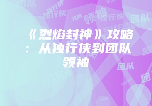 《烈焰封神》攻略：从独行侠到团队领袖