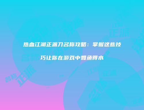 热血江湖正派刀名称攻略：掌握这些技巧让你在游戏中如鱼得水