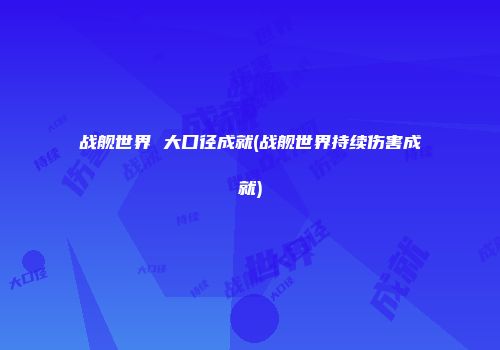 战舰世界 大口径成就(战舰世界持续伤害成就)