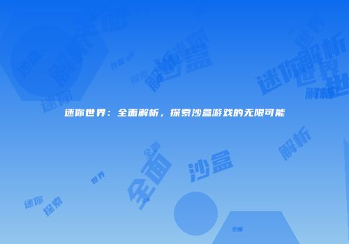 迷你世界：全面解析，探索沙盒游戏的无限可能