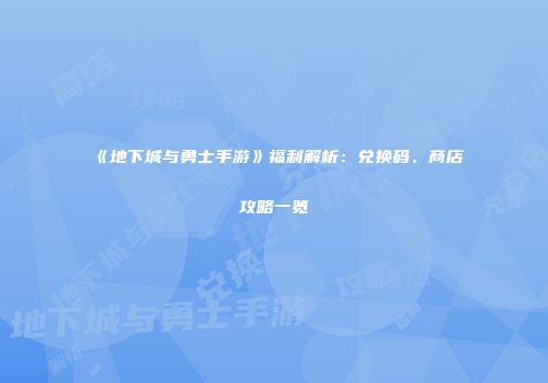 《地下城与勇士手游》福利解析：兑换码、商店攻略一览