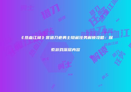 《热血江湖》赏猎刀疤勇士隐藏任务解锁攻略：探索游戏深层内容