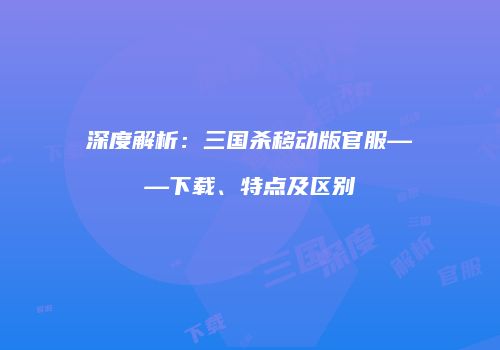 深度解析：三国杀移动版官服——下载、特点及区别