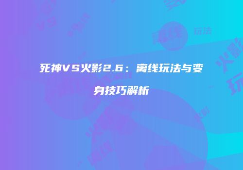 死神VS火影2.6：离线玩法与变身技巧解析