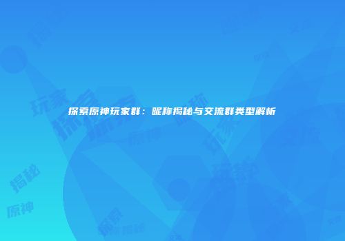 探索原神玩家群：昵称揭秘与交流群类型解析
