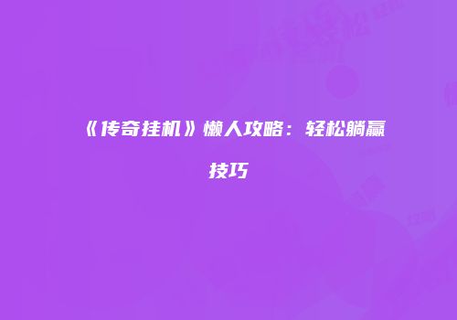 《传奇挂机》懒人攻略：轻松躺赢技巧