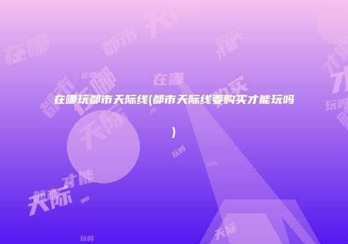 在哪玩都市天际线(都市天际线要购买才能玩吗)