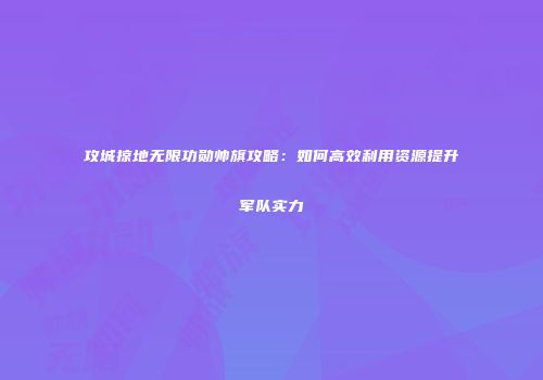 攻城掠地无限功勋帅旗攻略：如何高效利用资源提升军队实力