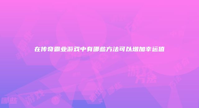 在传奇霸业游戏中有哪些方法可以增加幸运值