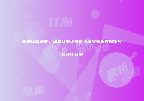 热血江湖魂管：热血江湖魂管系统深度解析教你如何最大化利用
