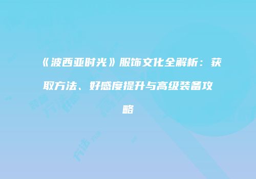 《波西亚时光》服饰文化全解析：获取方法、好感度提升与高级装备攻略