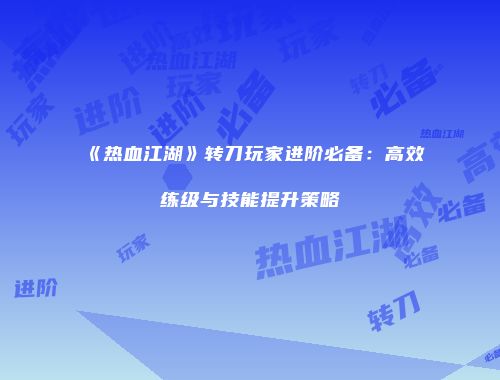 《热血江湖》转刀玩家进阶必备：高效练级与技能提升策略