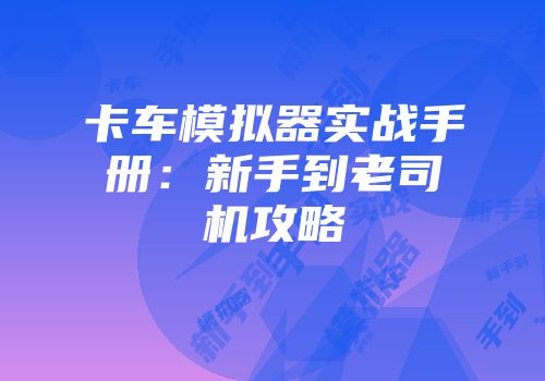 卡车模拟器实战手册：新手到老司机攻略