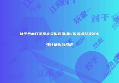 对于热血江湖玩家来说如何通过设置调整来减少强化操作的延迟