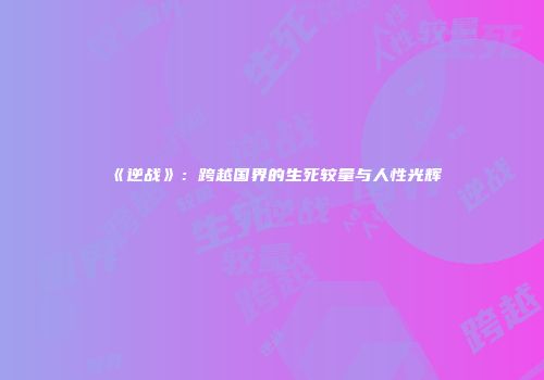 《逆战》：跨越国界的生死较量与人性光辉