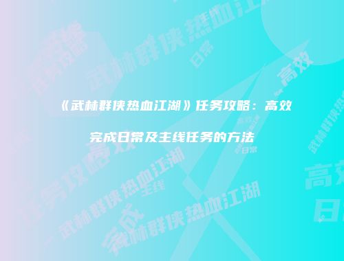 《武林群侠热血江湖》任务攻略：高效完成日常及主线任务的方法