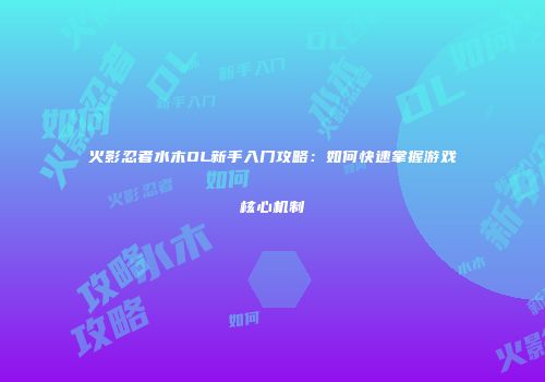火影忍者水木OL新手入门攻略：如何快速掌握游戏核心机制
