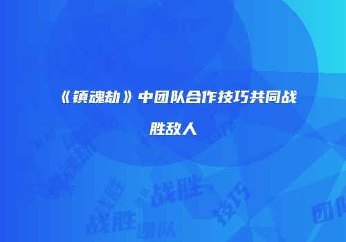 《镇魂劫》中团队合作技巧共同战胜敌人
