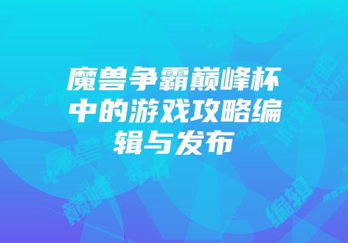 魔兽争霸巅峰杯中的游戏攻略编辑与发布