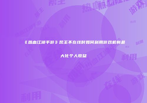 《热血江湖手游》帮主不在线时如何利用游戏机制最大化个人收益