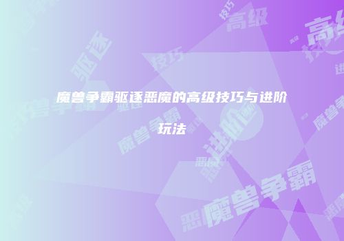 魔兽争霸驱逐恶魔的高级技巧与进阶玩法