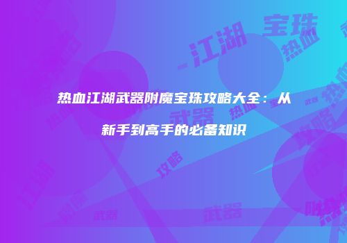 热血江湖武器附魔宝珠攻略大全：从新手到高手的必备知识