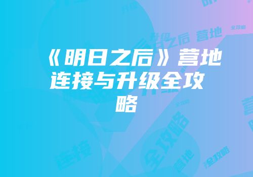 《明日之后》营地连接与升级全攻略