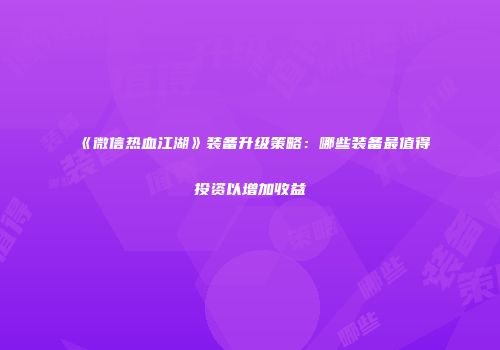《微信热血江湖》装备升级策略：哪些装备最值得投资以增加收益