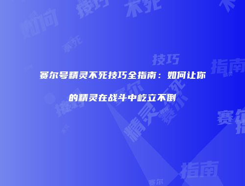 赛尔号精灵不死技巧全指南：如何让你的精灵在战斗中屹立不倒