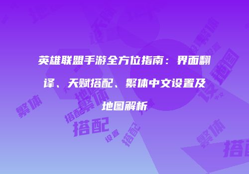 英雄联盟手游全方位指南：界面翻译、天赋搭配、繁体中文设置及地图解析