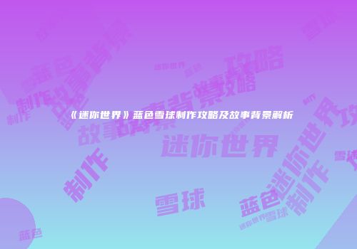《迷你世界》蓝色雪球制作攻略及故事背景解析