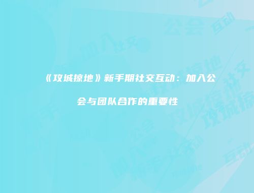 《攻城掠地》新手期社交互动：加入公会与团队合作的重要性
