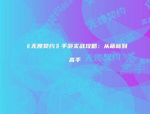 《无畏契约》手游实战攻略：从萌新到高手