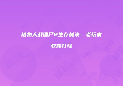 植物大战僵尸2生存秘诀：老玩家教你打怪