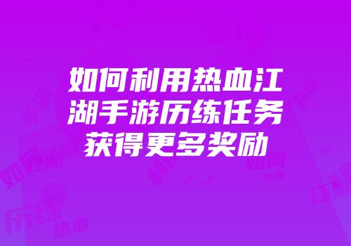 如何利用热血江湖手游历练任务获得更多奖励