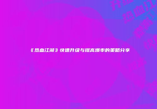 《热血江湖》快速升级与提高爆率的策略分享