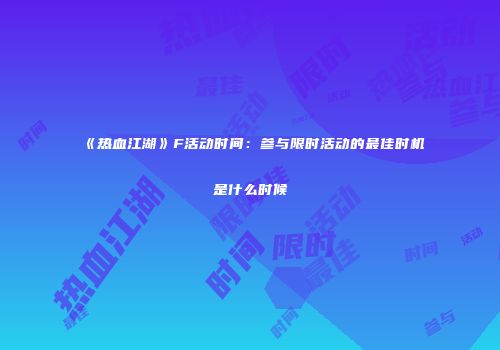 《热血江湖》F活动时间:参与限时活动的最佳时机是什么时候