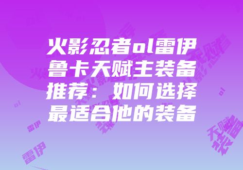 火影忍者ol雷伊鲁卡天赋主装备推荐：如何选择最适合他的装备
