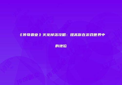 《传奇霸业》火龙掉落攻略：提高你在游戏世界中的地位