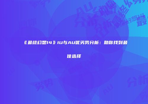 《最终幻想14》IU与AU优劣势分析：助你找到最佳选择
