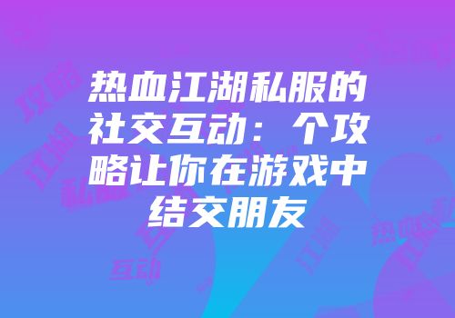 热血江湖私服的社交互动：个攻略让你在游戏中结交朋友