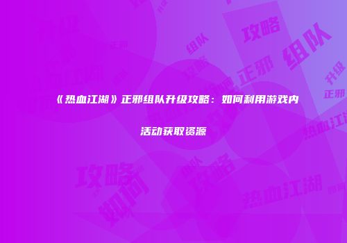 《热血江湖》正邪组队升级攻略：如何利用游戏内活动获取资源