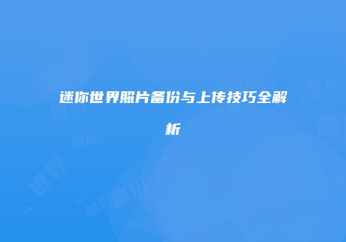 迷你世界照片备份与上传技巧全解析