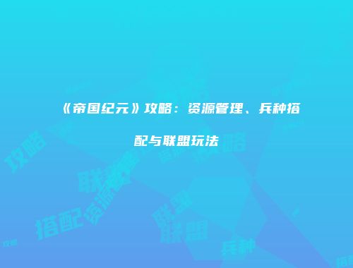 《帝国纪元》攻略：资源管理、兵种搭配与联盟玩法
