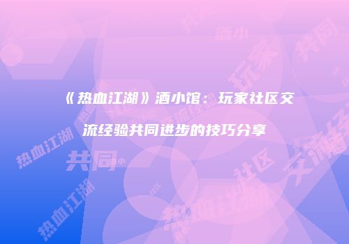 《热血江湖》酒小馆：玩家社区交流经验共同进步的技巧分享