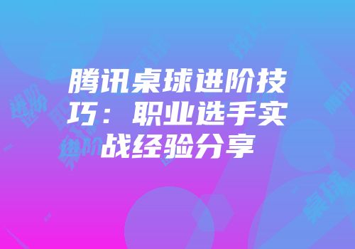 腾讯桌球进阶技巧：职业选手实战经验分享