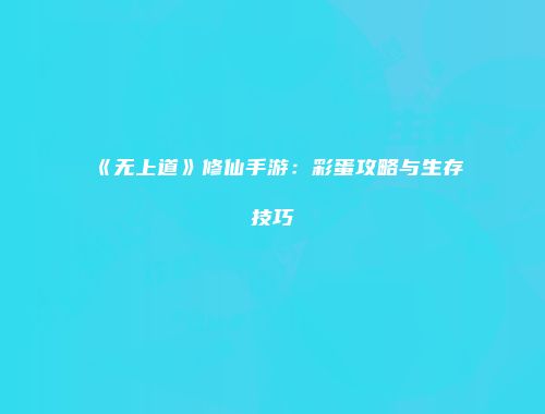 《无上道》修仙手游：彩蛋攻略与生存技巧