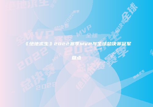 《绝地求生》2022赛季MVP与全球总决赛冠军盘点