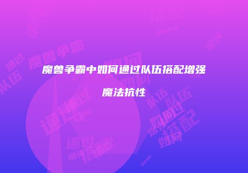 魔兽争霸中如何通过队伍搭配增强魔法抗性