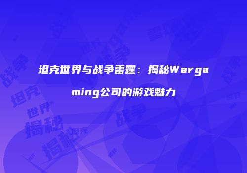 坦克世界与战争雷霆：揭秘Wargaming公司的游戏魅力